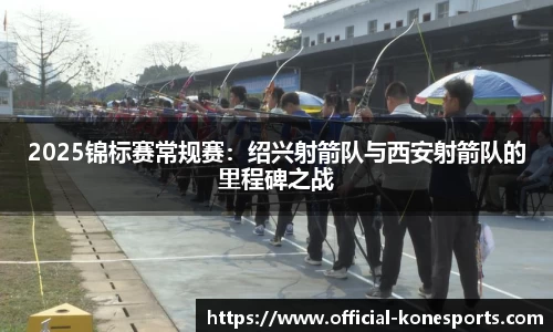 2025锦标赛常规赛：绍兴射箭队与西安射箭队的里程碑之战