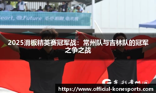 2025滑板精英赛冠军战：常州队与吉林队的冠军之争之战