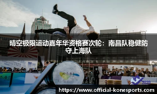 晴空极限运动嘉年华资格赛次轮：南昌队稳健防守上海队